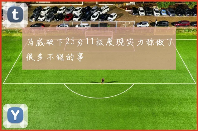 马威砍下25分11板展现实力称做了很多不错的事