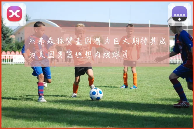 杰弗森称赞奎因潜力巨大期待其成为美国男篮理想内线球员