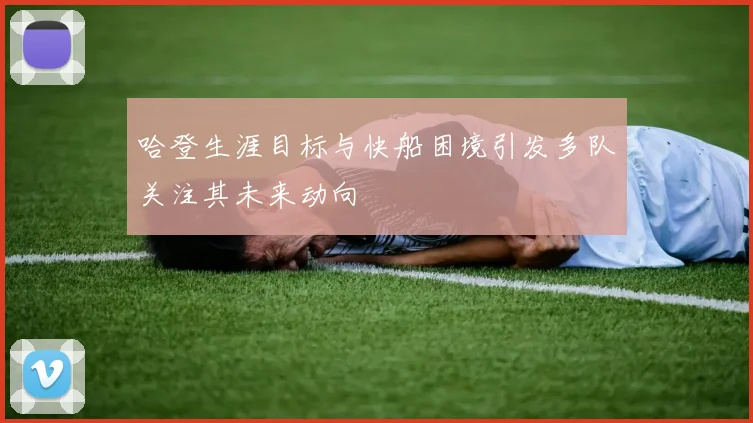哈登生涯目标与快船困境引发多队关注其未来动向