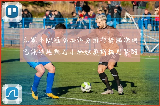 本赛季欧冠场均评分排行榜揭晓姆巴佩领跑凯恩小蜘蛛奥斯梅恩紧随其后