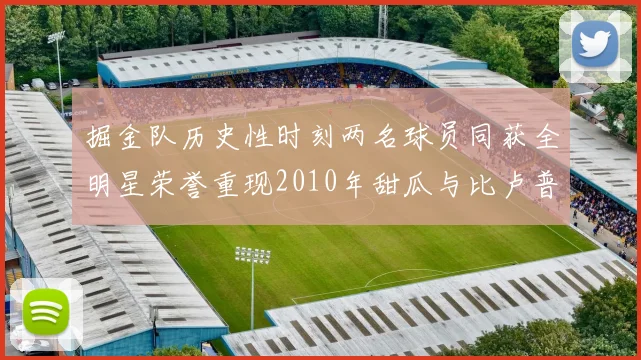 掘金队历史性时刻两名球员同获全明星荣誉重现2010年甜瓜与比卢普斯辉煌