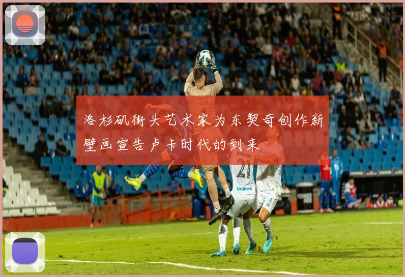 洛杉矶街头艺术家为东契奇创作新壁画宣告卢卡时代的到来
