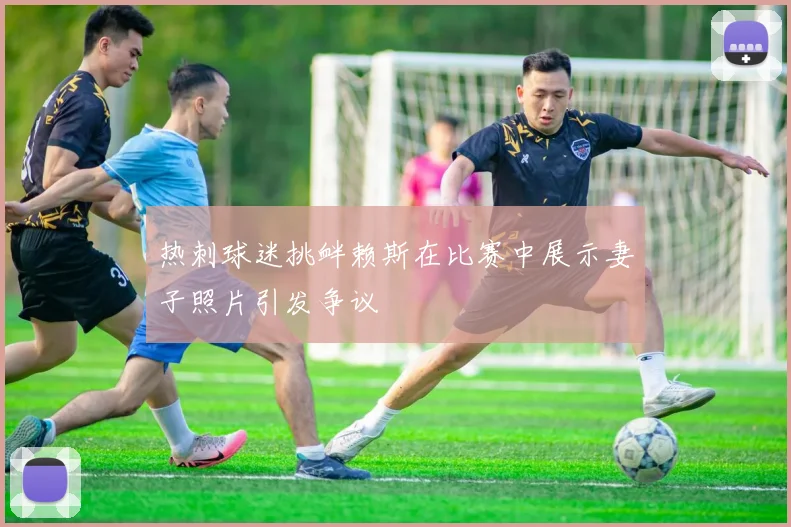 热刺球迷挑衅赖斯在比赛中展示妻子照片引发争议