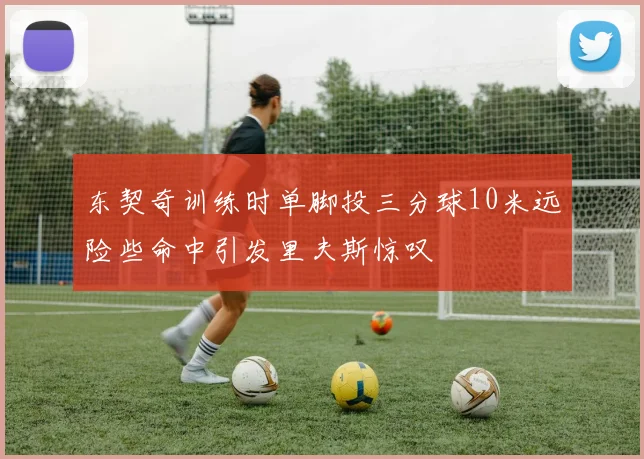 东契奇训练时单脚投三分球10米远险些命中引发里夫斯惊叹
