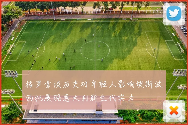格罗索谈历史对年轻人影响埃斯波西托展现意大利新生代实力