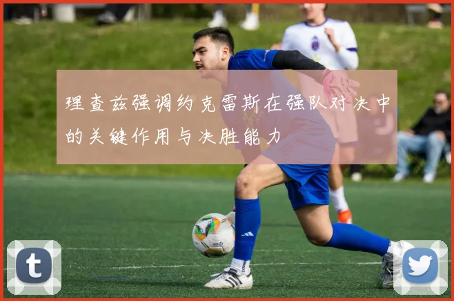 理查兹强调约克雷斯在强队对决中的关键作用与决胜能力