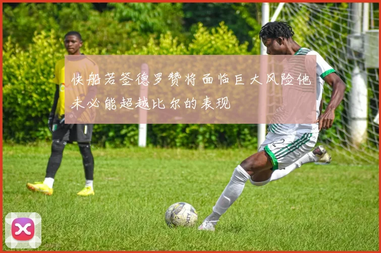 快船若签德罗赞将面临巨大风险他未必能超越比尔的表现