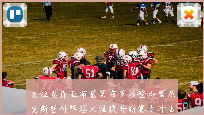 克拉克森亚布塞莱布罗格登加盟尼克斯替补阵容大幅提升新赛季冲击东决目标明确