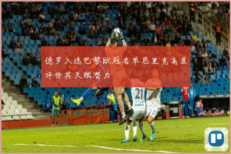 德罗入选巴黎欧冠名单恩里克高度评价其天赋潜力