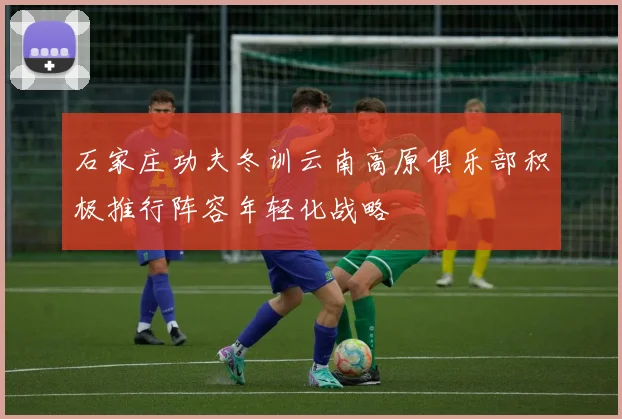 石家庄功夫冬训云南高原俱乐部积极推行阵容年轻化战略
