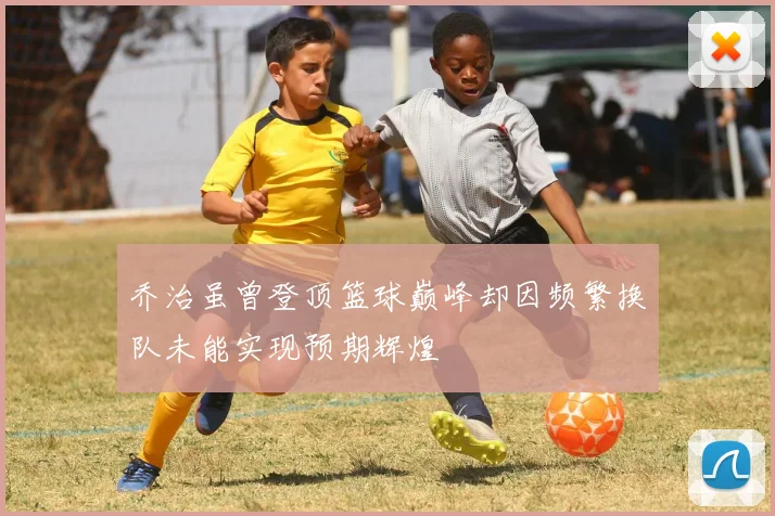 乔治虽曾登顶篮球巅峰却因频繁换队未能实现预期辉煌