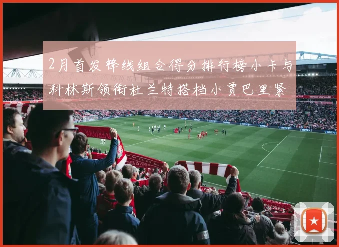 2月首发锋线组合得分排行榜小卡与科林斯领衔杜兰特搭档小贾巴里紧随其后