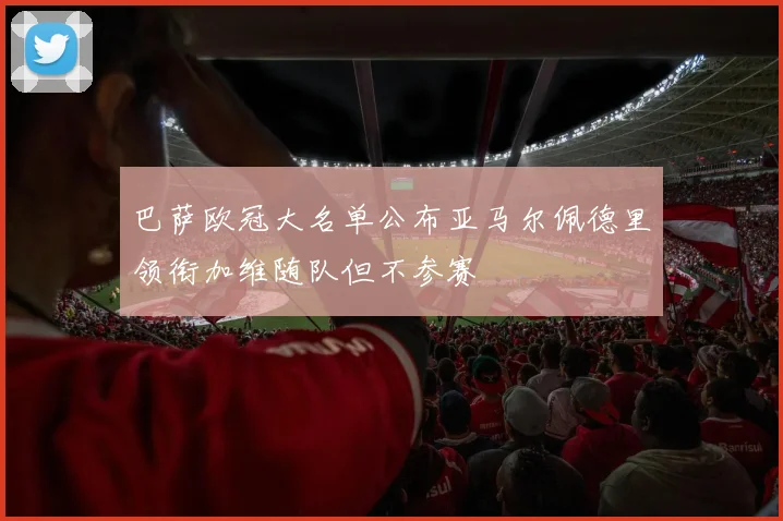 巴萨欧冠大名单公布亚马尔佩德里领衔加维随队但不参赛