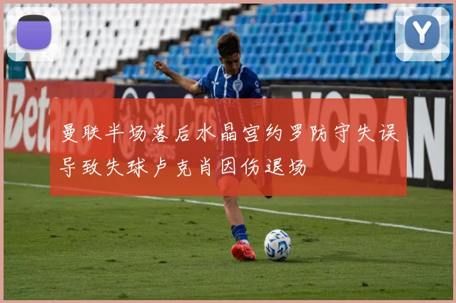 曼联半场落后水晶宫约罗防守失误导致失球卢克肖因伤退场