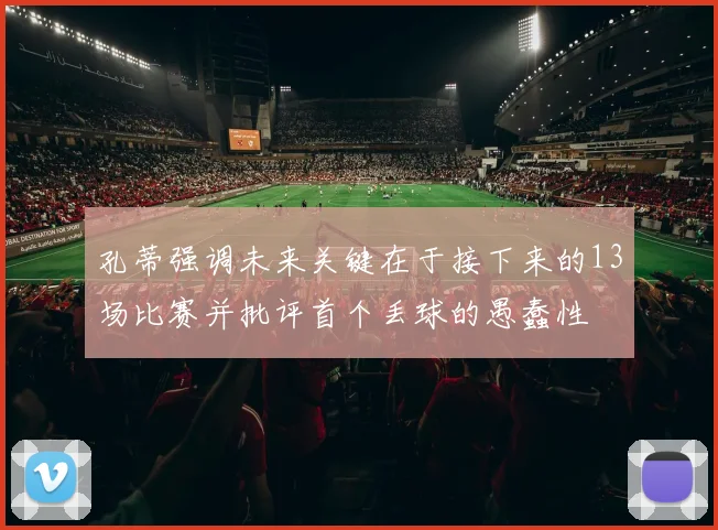 孔蒂强调未来关键在于接下来的13场比赛并批评首个丢球的愚蠢性