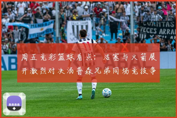 周五竞彩篮球看点：活塞与火箭展开激烈对决汤普森兄弟同场竞技争夺荣耀