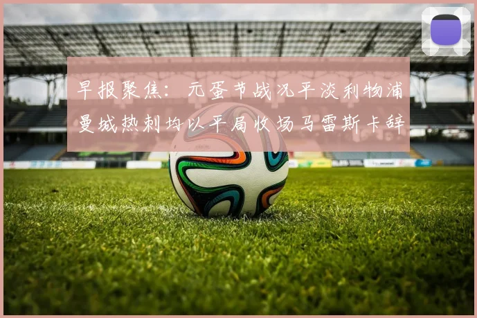 早报聚焦：元蛋节战况平淡利物浦曼城热刺均以平局收场马雷斯卡辞职引发关注
