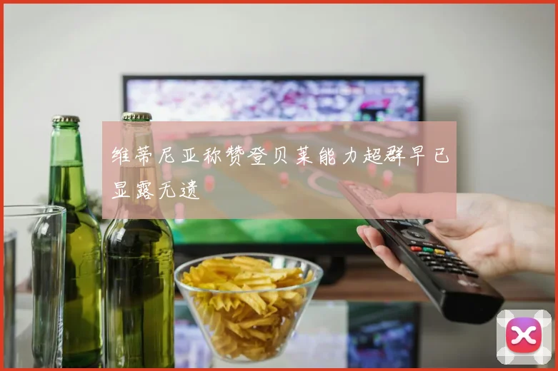 维蒂尼亚称赞登贝莱能力超群早已显露无遗