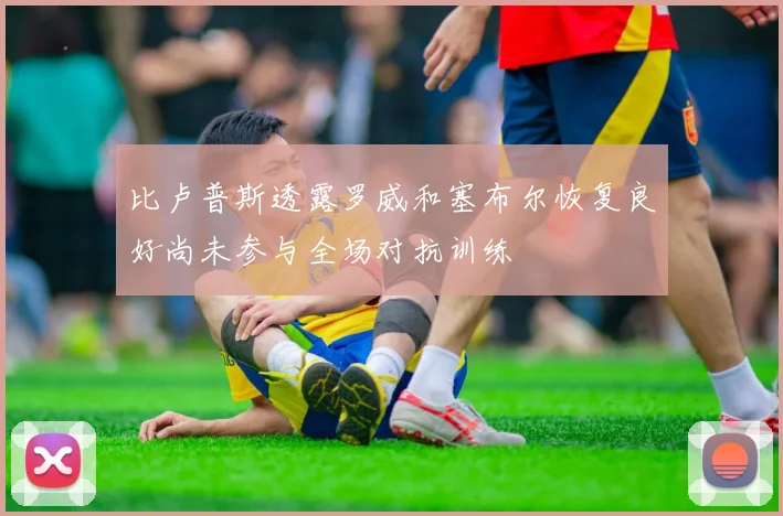 比卢普斯透露罗威和塞布尔恢复良好尚未参与全场对抗训练