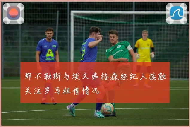 那不勒斯与埃文弗格森经纪人接触关注罗马租借情况