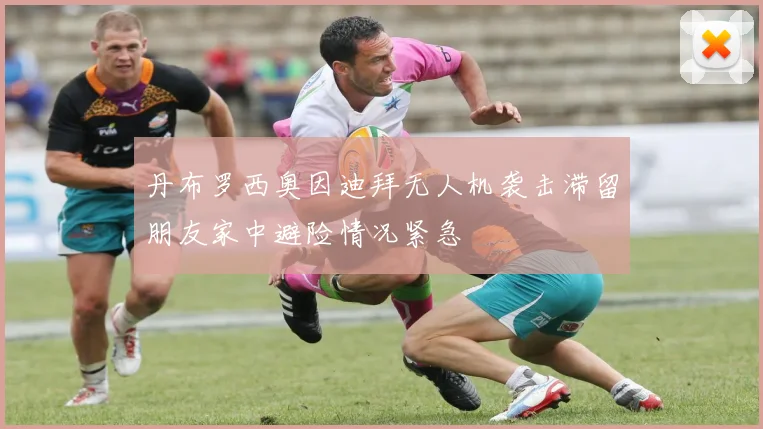 丹布罗西奥因迪拜无人机袭击滞留朋友家中避险情况紧急