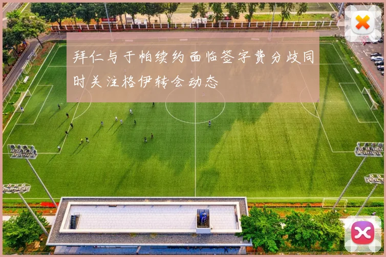 拜仁与于帕续约面临签字费分歧同时关注格伊转会动态