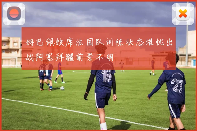 姆巴佩缺席法国队训练状态堪忧出战阿塞拜疆前景不明