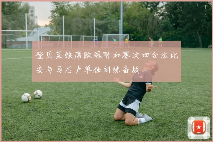 登贝莱缺席欧冠附加赛次回合法比安与马尤卢单独训练备战