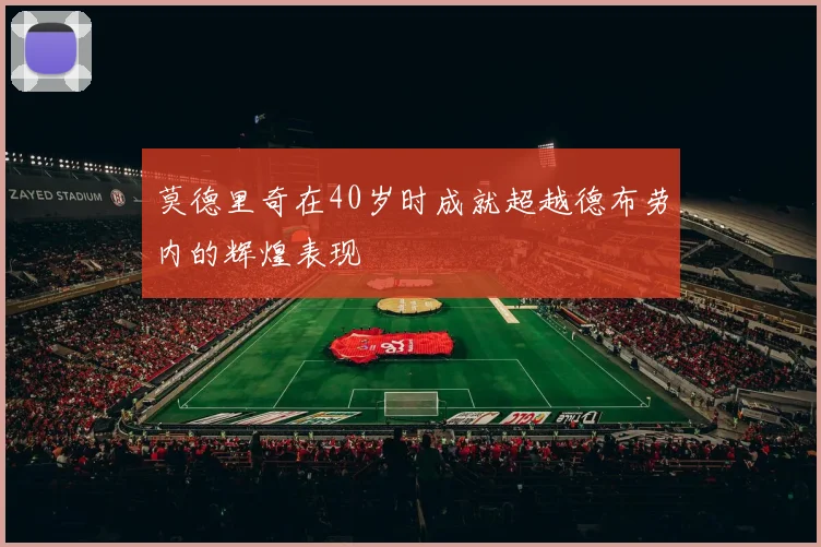 莫德里奇在40岁时成就超越德布劳内的辉煌表现
