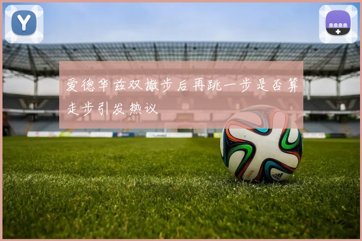 爱德华兹双撤步后再跳一步是否算走步引发热议
