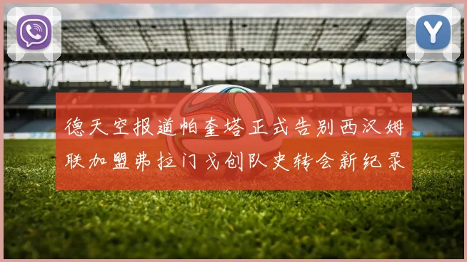 德天空报道帕奎塔正式告别西汉姆联加盟弗拉门戈创队史转会新纪录