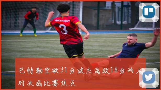 巴特勒空砍31分波杰高效18分两人对决成比赛焦点