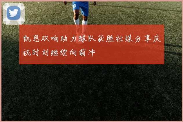 凯恩双响助力球队获胜社媒分享庆祝时刻继续向前冲